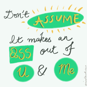 Don't assume. It makes an ASS out of U and ME.